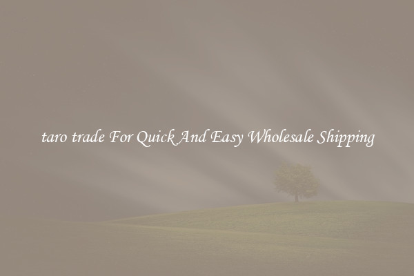 taro trade For Quick And Easy Wholesale Shipping