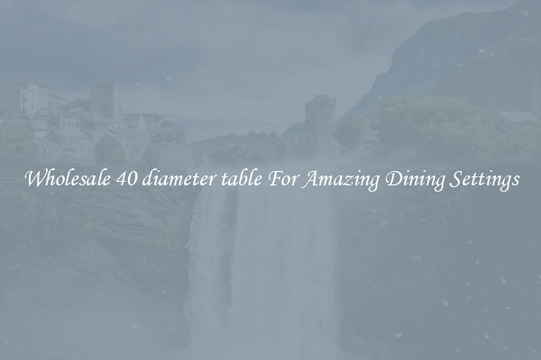 Wholesale 40 diameter table For Amazing Dining Settings