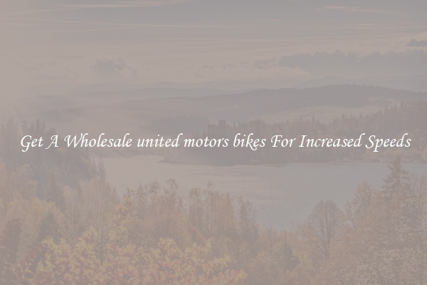 Get A Wholesale united motors bikes For Increased Speeds