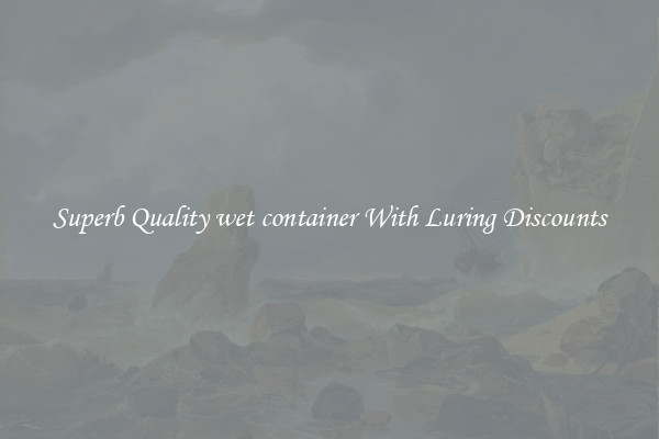 Superb Quality wet container With Luring Discounts