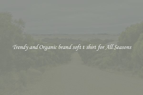 Trendy and Organic brand soft t shirt for All Seasons