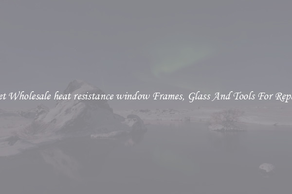 Get Wholesale heat resistance window Frames, Glass And Tools For Repair
