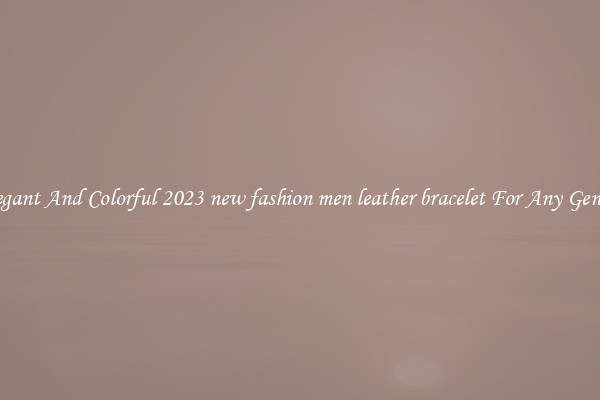 Elegant And Colorful 2023 new fashion men leather bracelet For Any Gender