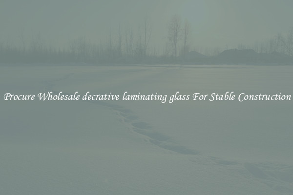 Procure Wholesale decrative laminating glass For Stable Construction