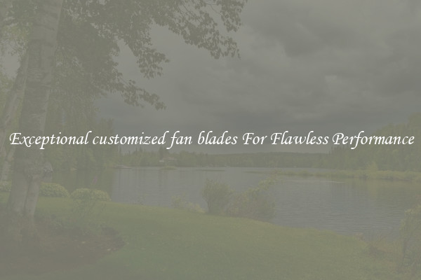 Exceptional customized fan blades For Flawless Performance