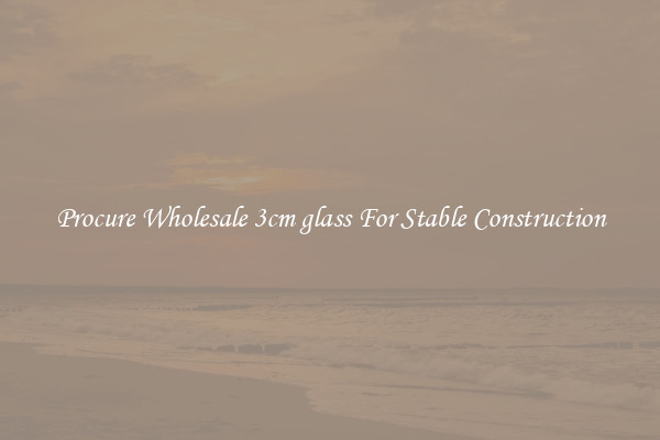 Procure Wholesale 3cm glass For Stable Construction