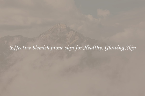 Effective blemish prone skin for Healthy, Glowing Skin