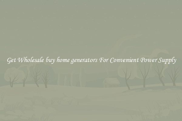 Get Wholesale buy home generators For Convenient Power Supply