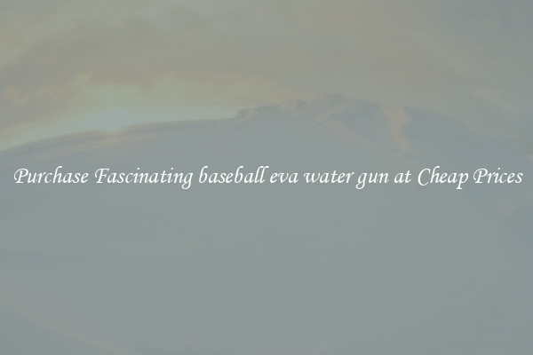 Purchase Fascinating baseball eva water gun at Cheap Prices