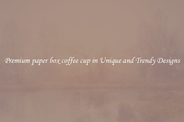 Premium paper box coffee cup in Unique and Trendy Designs