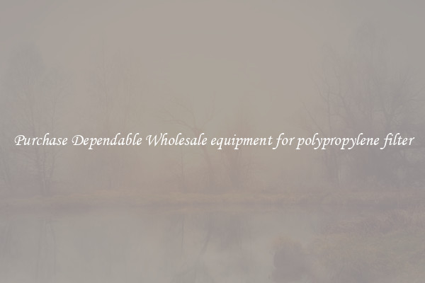 Purchase Dependable Wholesale equipment for polypropylene filter