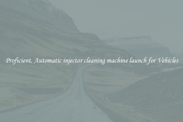 Proficient, Automatic injector cleaning machine launch for Vehicles