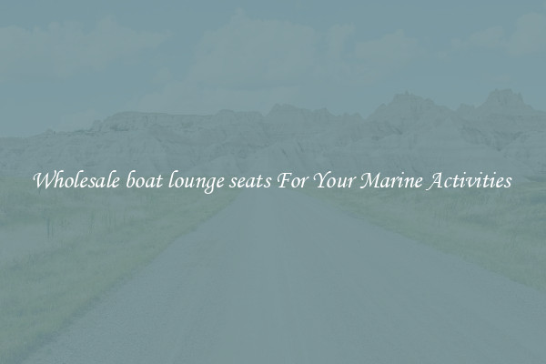 Wholesale boat lounge seats For Your Marine Activities 