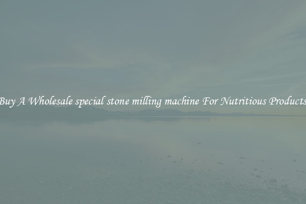 Buy A Wholesale special stone milling machine For Nutritious Products.