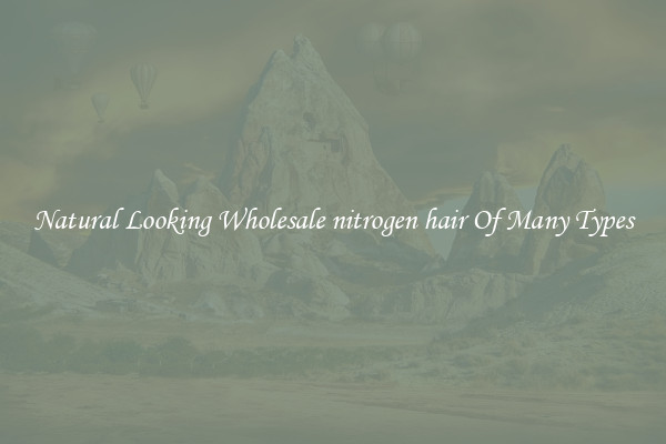 Natural Looking Wholesale nitrogen hair Of Many Types