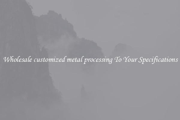 Wholesale customized metal processing To Your Specifications