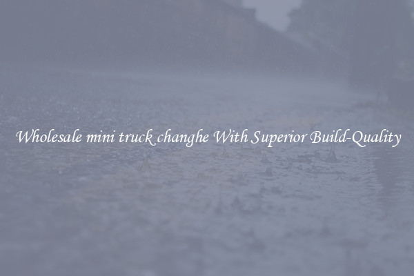 Wholesale mini truck changhe With Superior Build-Quality