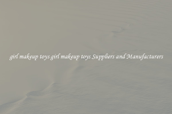 girl makeup toys girl makeup toys Suppliers and Manufacturers