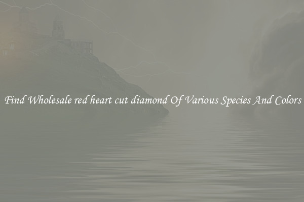 Find Wholesale red heart cut diamond Of Various Species And Colors