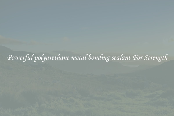 Powerful polyurethane metal bonding sealant For Strength