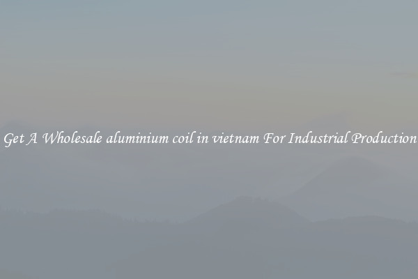Get A Wholesale aluminium coil in vietnam For Industrial Production