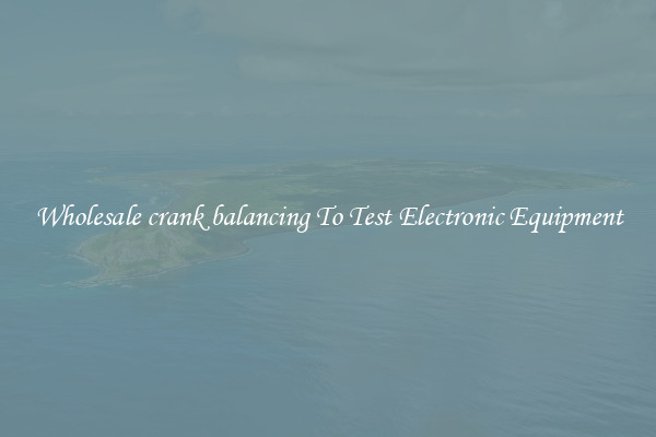 Wholesale crank balancing To Test Electronic Equipment