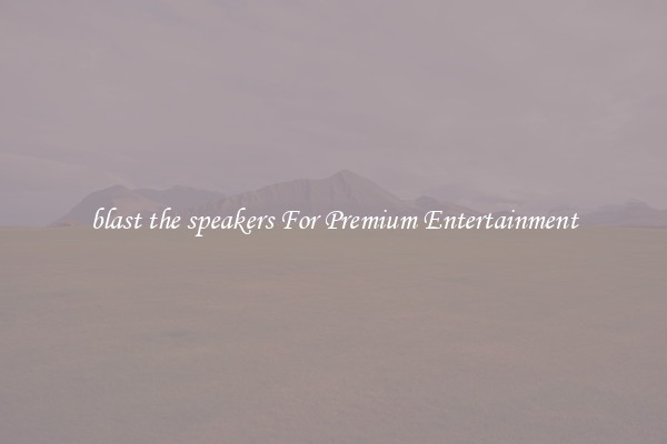 blast the speakers For Premium Entertainment