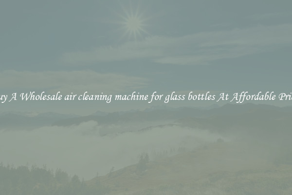 Buy A Wholesale air cleaning machine for glass bottles At Affordable Prices