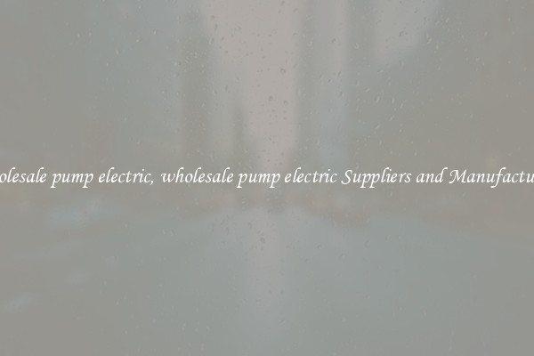 wholesale pump electric, wholesale pump electric Suppliers and Manufacturers