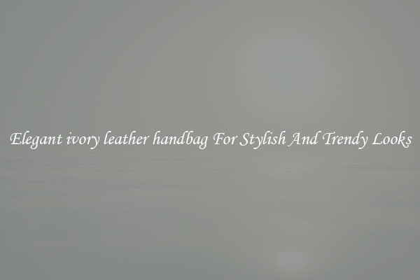 Elegant ivory leather handbag For Stylish And Trendy Looks