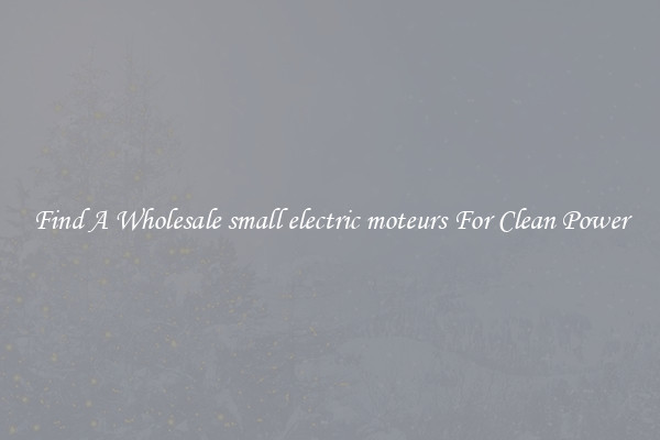 Find A Wholesale small electric moteurs For Clean Power