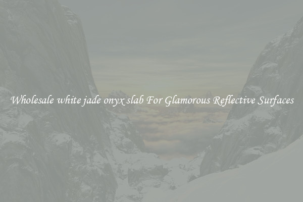 Wholesale white jade onyx slab For Glamorous Reflective Surfaces