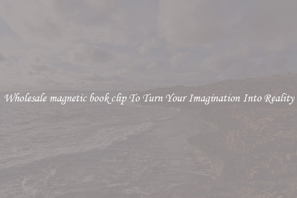Wholesale magnetic book clip To Turn Your Imagination Into Reality