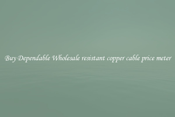 Buy Dependable Wholesale resistant copper cable price meter