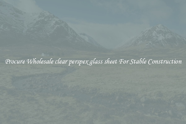 Procure Wholesale clear perspex glass sheet For Stable Construction