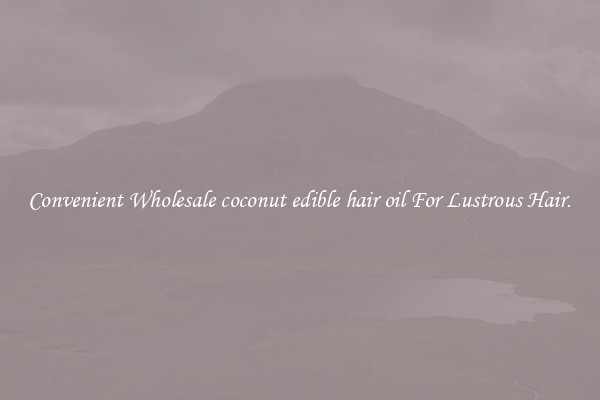 Convenient Wholesale coconut edible hair oil For Lustrous Hair.
