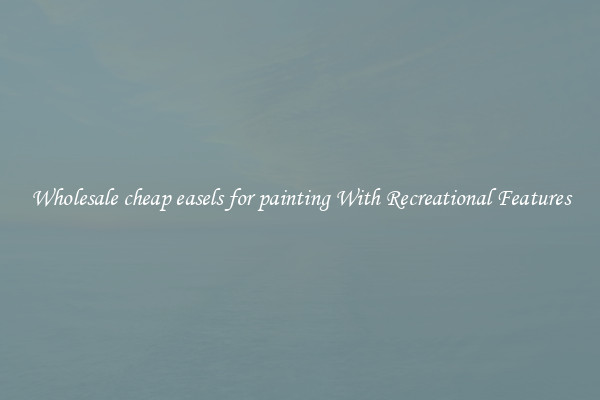 Wholesale cheap easels for painting With Recreational Features