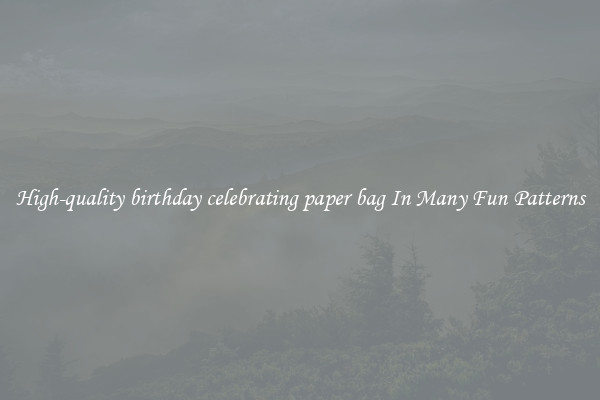 High-quality birthday celebrating paper bag In Many Fun Patterns