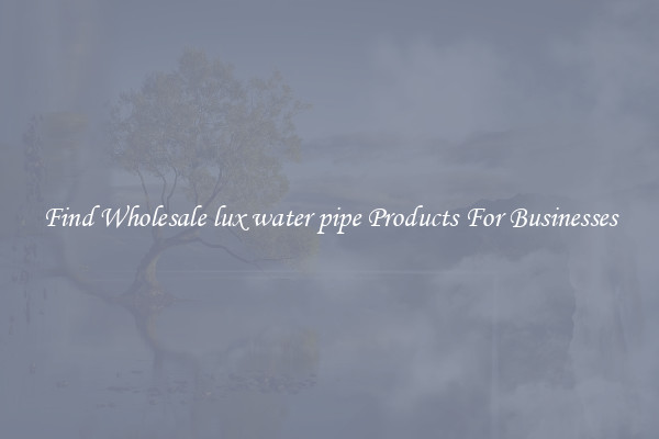 Find Wholesale lux water pipe Products For Businesses